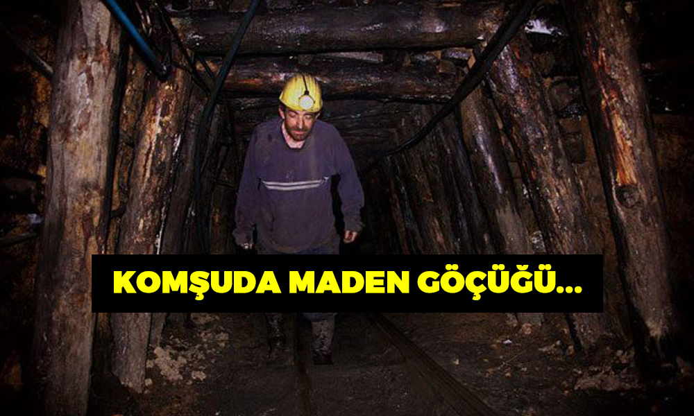 KOMŞUDA MADEN GÖÇÜĞÜ…