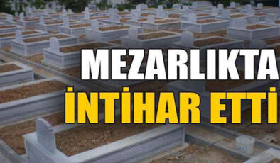 MEZARLIKTA İNTİHAR ETTİ…