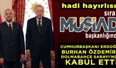 MÜSİAD GENEL BAŞKANLIĞI İÇİN CUMHURBAŞKANI ERDOĞAN’IN DESTEĞİNİ ALDI