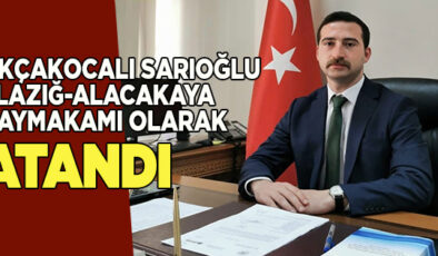 AKÇAKOCALI SARIOĞLU, ELAZIĞ-ALACAKAYA KAYMAKAMI OLARAK ATANDI