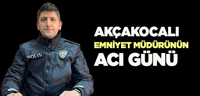 AKÇAKOCALI EMNİYET MÜDÜRÜ ACAR’IN ACI GÜNÜ…