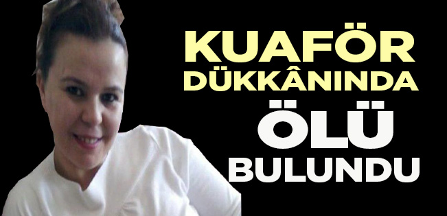 KADIN KUAFÖRÜ İŞYERİNDE ÖLÜ BULUNDU