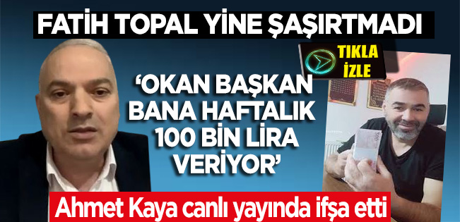 AHMET KAYA’NIN HAFTALIK 100 BİN LİRA ALIYOR DEDİĞİ KİŞİ FATİH TOPAL ÇIKTI