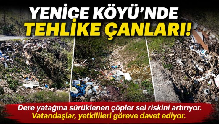 YENİCE KÖYÜ’NDE TEHLİKE ÇANLARI… YETKİLİLER GÖREVE!
