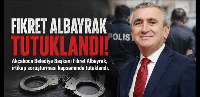 AKÇAKOCA BELEDİYE BAŞKANI FİKRET ALBAYRAK TUTUKLANDI