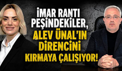 İMAR RANTI İÇİN DÖRT KOLDAN BASKI: ALEV ÜNAL RANT ÇEVRESİNE TESLİM OLACAK MI?