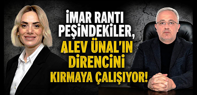 İMAR RANTI İÇİN DÖRT KOLDAN BASKI: ALEV ÜNAL RANT ÇEVRESİNE TESLİM OLACAK MI?