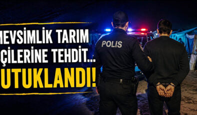MEVSİMLİK TARIM İŞÇİLERİNE TEHDİT… TUTUKLANDI!