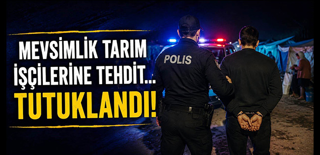 MEVSİMLİK TARIM İŞÇİLERİNE TEHDİT… TUTUKLANDI!
